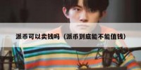 派币可以卖钱吗（派币到底能不能值钱）