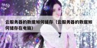 云服务器的数据如何储存（云服务器的数据如何储存在电脑）