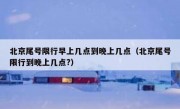 北京尾号限行早上几点到晚上几点（北京尾号限行到晚上几点?）