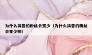 为什么抖音的粉丝会变少（为什么抖音的粉丝会变少呢）