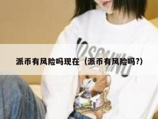 派币有风险吗现在（派币有风险吗?）