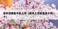 派币到底能不能上市（派币上市能值多少钱一个）