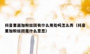 抖音里面加粉丝团有什么用处吗怎么弄（抖音里加粉丝团是什么意思）