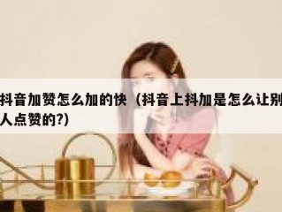 抖音加赞怎么加的快（抖音上抖加是怎么让别人点赞的?）