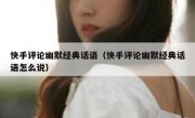 快手评论幽默经典话语（快手评论幽默经典话语怎么说）