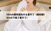 tiktok国际版为什么看不了（国际版tiktok下载了看不了）