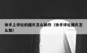 快手上评论的图片怎么制作（快手评论图片怎么做）