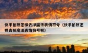 快手拍照怎样去掉魔法表情符号（快手拍照怎样去掉魔法表情符号呢）