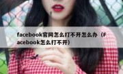 facebook官网怎么打不开怎么办（Facebook怎么打不开）