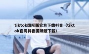 tiktok国际版官方下载抖音（tiktok官网抖音国际版下载）