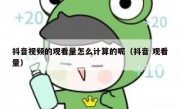 抖音视频的观看量怎么计算的呢（抖音 观看量）