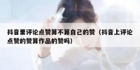 抖音里评论点赞算不算自己的赞（抖音上评论点赞的赞算作品的赞吗）