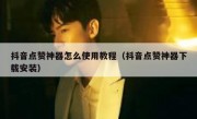 抖音点赞神器怎么使用教程（抖音点赞神器下载安装）
