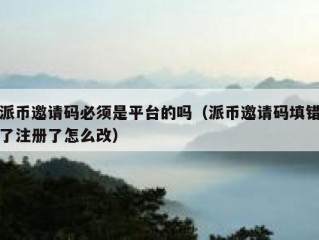 派币邀请码必须是平台的吗（派币邀请码填错了注册了怎么改）