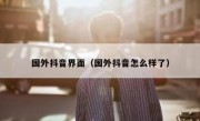 国外抖音界面（国外抖音怎么样了）