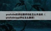 youtube的评论翻译功能怎么开启的（youtubeapp评论怎么翻译）