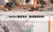 twitter最新消息（推特最新新闻）