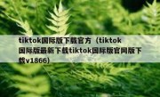 tiktok国际版下载官方（tiktok国际版最新下载tiktok国际版官网版下载v1866）