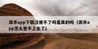 派币app下载注册不了吗是真的吗（派币app怎么登不上去了）