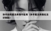 快手拍照魔法表情不能用（快手魔法表情无法识别脸）