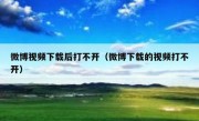 微博视频下载后打不开（微博下载的视频打不开）
