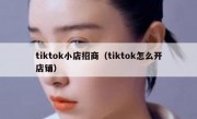 tiktok小店招商（tiktok怎么开店铺）