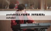 youtube怎么才能看到（如何能看到youtube）