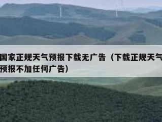 国家正规天气预报下载无广告（下载正规天气预报不加任何广告）
