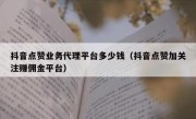 抖音点赞业务代理平台多少钱（抖音点赞加关注赚佣金平台）