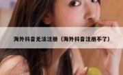 海外抖音无法注册（海外抖音注册不了）