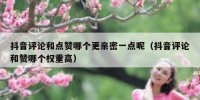 抖音评论和点赞哪个更亲密一点呢（抖音评论和赞哪个权重高）