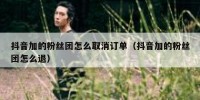 抖音加的粉丝团怎么取消订单（抖音加的粉丝团怎么退）