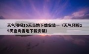天气预报15天当地下载安装一（天气预报15天查询当地下载安装）