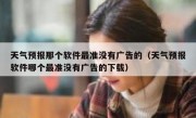 天气预报那个软件最准没有广告的（天气预报软件哪个最准没有广告的下载）