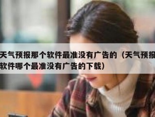天气预报那个软件最准没有广告的（天气预报软件哪个最准没有广告的下载）