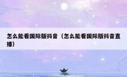 怎么能看国际版抖音（怎么能看国际版抖音直播）