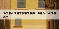 派币怎么注册下载不了软件（派币为什么注册不了）