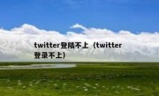 twitter登陆不上（twitter 登录不上）