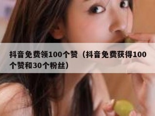 抖音免费领100个赞（抖音免费获得100个赞和30个粉丝）