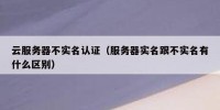 云服务器不实名认证（服务器实名跟不实名有什么区别）