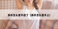 派币怎么登不进了（派币怎么登不上）