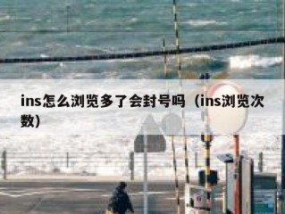 ins怎么浏览多了会封号吗（ins浏览次数）