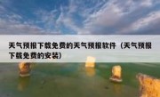 天气预报下载免费的天气预报软件（天气预报下载免费的安装）