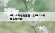 tiktok用啥加速器（上tiktok用什么加速器）