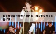 抖音加粉丝灯牌怎么加的啊（抖音如何加入粉丝灯牌）