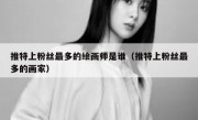 推特上粉丝最多的绘画师是谁（推特上粉丝最多的画家）