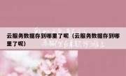 云服务数据存到哪里了呢（云服务数据存到哪里了呢）