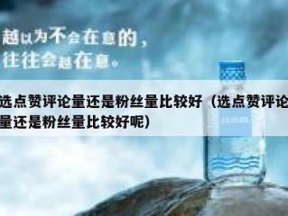 选点赞评论量还是粉丝量比较好（选点赞评论量还是粉丝量比较好呢）
