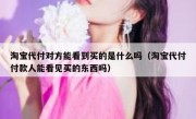 淘宝代付对方能看到买的是什么吗（淘宝代付付款人能看见买的东西吗）
