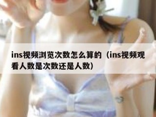 ins视频浏览次数怎么算的（ins视频观看人数是次数还是人数）
